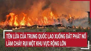 Tên lửa của Trung Quốc lao xuống đất phát nổ làm cháy rụi một khu vực rộng lớn