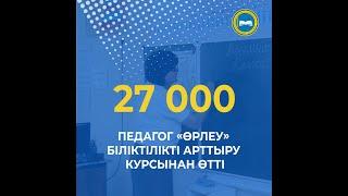 27 000 ПЕДАГОГ «ӨРЛЕУ» БІЛІКТІЛІКТІ АРТТЫРУ КУРСЫНАН ӨТТІ