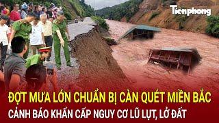 Đợt mưa lớn chuẩn bị càn quét miền Bắc cảnh báo khẩn cấp nguy cơ lũ lụt lở đất