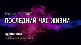 ПОСЛЕДНИЙ ЧАС ЖИЗНИ - Георгий ГУРДЖИЕВ текст читает антон шутов