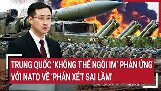 Tin quốc tế Trung Quốc ‘không thể ngồi im’ phản ứng gắt với NATO về ‘phán xét sai lầm’