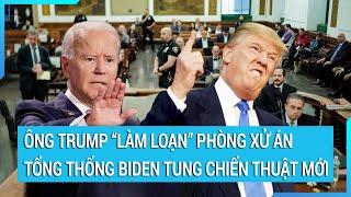 Toàn cảnh thế giới Ông Trump làm loạn phòng xử án Tổng thống Biden tung chiến thuật mới