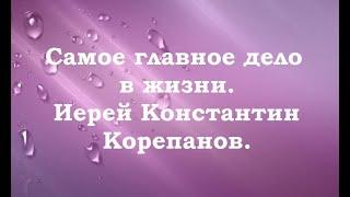 Самое главное дело в жизни. Иерей Константин Корепанов.