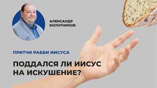 Поддался ли Иисус на искушение? Александр Болотников  Притчи рабби Иисуса 0612