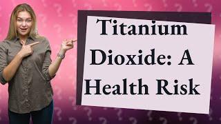 Why is titanium dioxide in food bad?