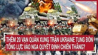 Tin quốc tế 20 vạn quân xung trận Ukraine tung đòn tổng lực vào Nga quyết định chiến thắng?