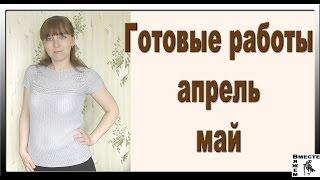 Вязание. Мои готовые работы. Что я связала апрель май