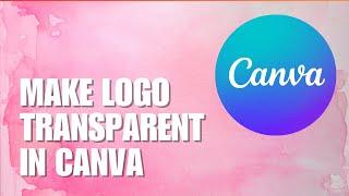 How to Make a Logo Transparent in Canva? Quick Tutorial on Creating a Transparent Logo in Canva