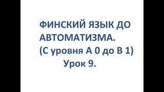 ФИНСКИЙ ЯЗЫК ДО АВТОМАТИЗМА. УРОК 9. УРОКИ ФИНСКОГО ЯЗЫКА.