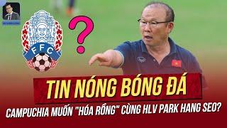 Tin nóng 127 Campuchia muốn hóa Rồng cùng HLV Park Hang Seo? Báo Thái háo hức trận đấu với VN