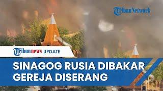 Detik-detik Tempat Ibadah Yahudi Dibakar di Rusia Gereja Juga Diserang hingga Tewaskan 15 Polisi