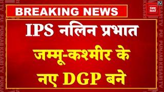 Jammu Kashmir के नए DGP बनाए गए Nalin Prabhat अब होगा आतंकियों का सफाया