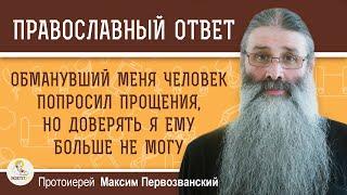 ОБМАНУВШИЙ МЕНЯ ЧЕЛОВЕК ПОПРОСИЛ ПРОЩЕНИЯ НО ДОВЕРЯТЬ ЕМУ БОЛЬШЕ НЕ МОГУ.  о.Максим Первозванский