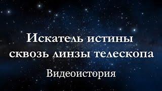 Видеоистория  Искатель истины сквозь линзы телескопа 12+