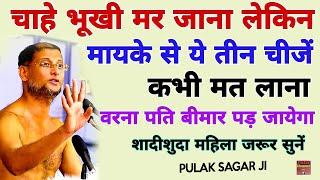 चाहे भूखी मर जाना लेकिन मायके से ये 3 चीज कभी मत लाना  वरना पति बीमार जाता है Muni Pulak Sagar ji