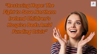 Restoring Hope The Fight to Save Northern Ireland Childrens Hospice Beds Amid Funding Crisis