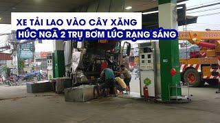 Xe tải lao vào cây xăng húc ngã 2 trụ bơm lúc rạng sáng