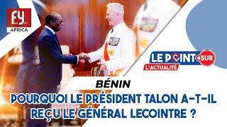 BÉNIN  POURQUOI LE PRÉSIDENT TALON A-T-IL REÇU LE GÉNÉRAL LECOINTRE ?