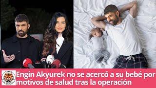 Engin Akyurek no se acercó a su bebé por motivos de salud tras la operación