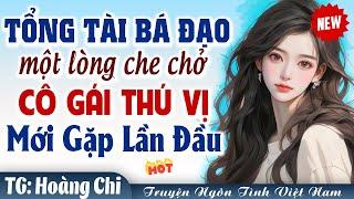 VỪA GẶP ĐÃ YÊU Tổng tài bá đạo nguyện một lòng che chở cô gái thú vị - Truyện ngôn tình Việt Nam