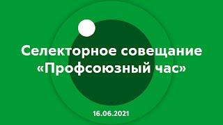 Селекторное совещание Профсоюзный час 16.06.2021