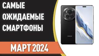 Март 2024. Самые ожидаемые смартфоны