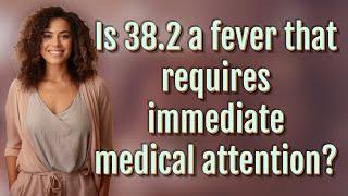 Is 38.2 a fever that requires immediate medical attention?