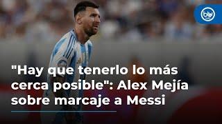 Hay que tenerlo lo más cerca posible Alexander Mejía sobre marcaje a Lionel Messi