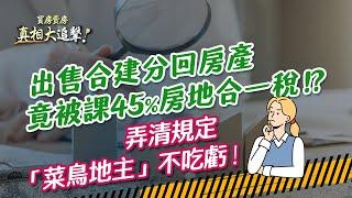 【好房網TV】《買房賣房真相大追擊》出售合建分回房產竟被課45%房地合一稅！？弄清規定「菜鳥地主」不吃虧！｜楊欽亮、廖志航主持