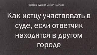 Иж Адвокат Пастухов. Как истцу участвовать в суде если ответчик находится в другом городе.