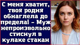 С меня хватит твоя родня обнаглела до предела – Муж непроизвольно стиснул в кулаке стакан