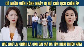 Nữ chủ tịch khinh thường chèn ép cô nhân viên nào ngờ lại chính là con gái ruột bà tìm kiếm bấy lâu