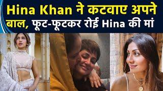 Hina Khan ने कटवाए अपने बाल फूट-फूटकर रोई Hina की मां