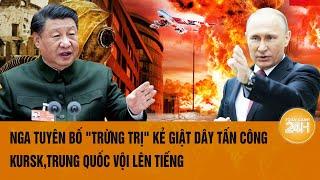 Toàn cảnh thế giới 138Nga tuyên bố trừng trị kẻ giật dây tấn công KurskTrung Quốc vội lên tiếng