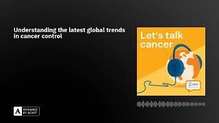 Understanding the latest global trends in cancer control