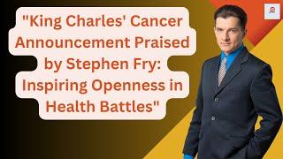 King Charles Cancer Announcement Praised by Stephen Fry Inspiring Openness in Health Battles