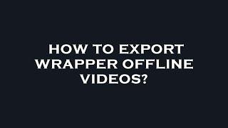 How to export wrapper offline videos?