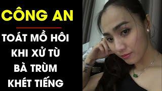 LẠNH SỐNG LƯNG điều bí ẩn khiến Công an toát mồ hôi khi xử tử hình ông trùm bà trùm khét tiếng