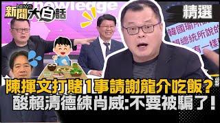 【精選】錄影為證！陳揮文「打賭1事」請吃飯謝龍介笑開懷狂酸賴清德練肖威：不要被他騙了！【新聞大白話】#陳揮文平板show#熱搜大來賓