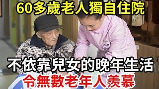 【人世間】60多歲老人獨自住院 ，不依靠兒女的晚年生活 ，令無數老年人羨慕！