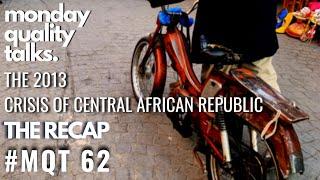 The 2013 crisis of Central African Republic  monade quality talks  #MQT 62 THE RECAP