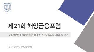 제21회 해양금융포럼 - 지속가능전환 시기를 맞은 해양산업의 탄소거래 및 해양금융 생태계 구축 구성