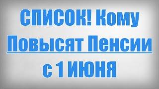 СПИСОК Кому Повысят Пенсии с 1 ИЮНЯ