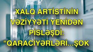 Xalq artistinin vəziyyəti yenidən PİSLƏŞDİ Qaraciyərləri...