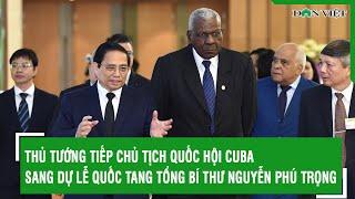 Thủ tướng tiếp Chủ tịch Quốc hội Cuba sang dự Lễ Quốc tang Tổng Bí thư Nguyễn Phú Trọng