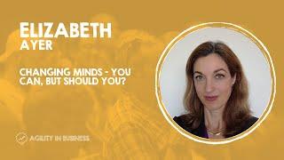 Changing minds you can but should you? - Elizabeth Ayer