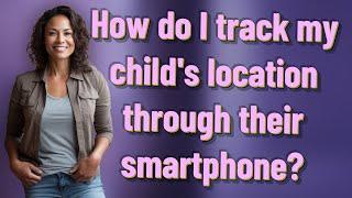 How do I track my childs location through their smartphone?