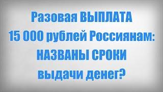 Разовая ВЫПЛАТА 15 000 рублей Россиянам НАЗВАНЫ СРОКИ выдачи денег?