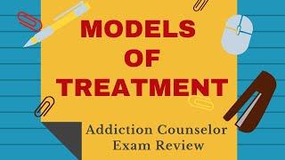 Models of Treatment  Addiction Counselor Exam Review