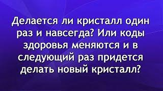 Делается ли кристалл один раз и навсегда? Или коды здоровья меняются и нужно делать новый кристалл?